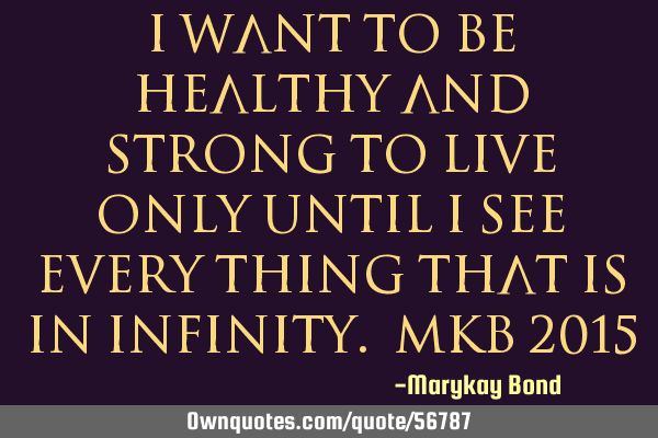 I want to be healthy and strong to live only until I see every thing that is in Infinity. MKB 2015