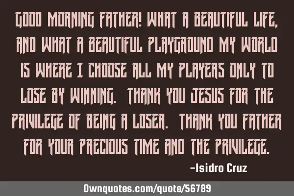 Good morning Father! What a beautiful life, and what a beautiful playground my world is where I