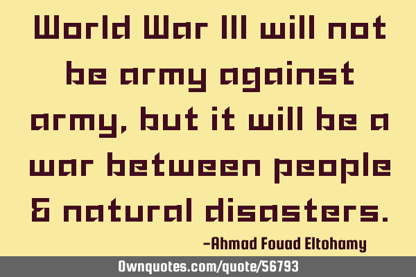 World War III will not be army against army, but it will be a war between people & natural