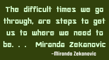 The difficult times we go through, are steps to get us to where we need to be... Miranda Zekanovic