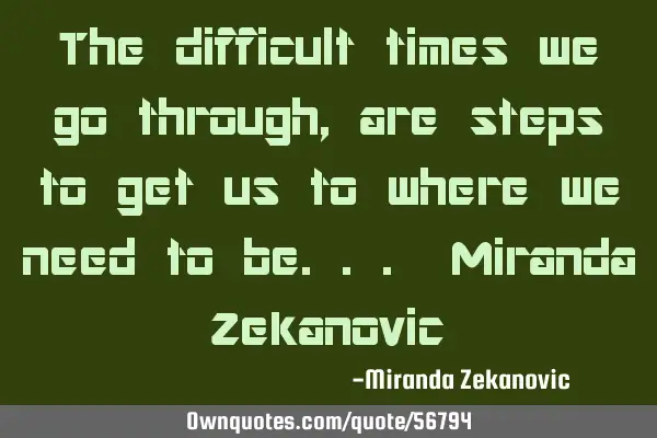 The difficult times we go through, are steps to get us to where we need to be... Miranda Z