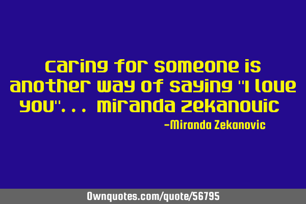 Caring for someone is another way of saying "I love you"... Miranda Zekanovic ❤️