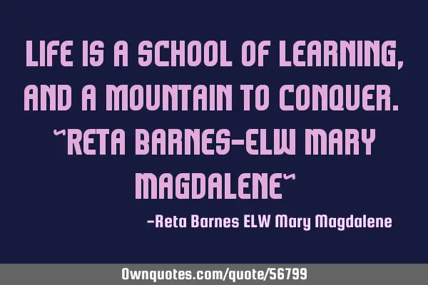 Life is a school of learning, and a mountain to conquer. ~Reta Barnes-ELW Mary Magdalene~