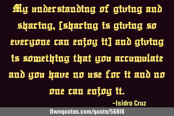 My understanding of giving and sharing, (sharing is giving so everyone can enjoy it) and giving is
