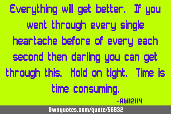 Everything will get better. If you went through every single heartache before of every each second