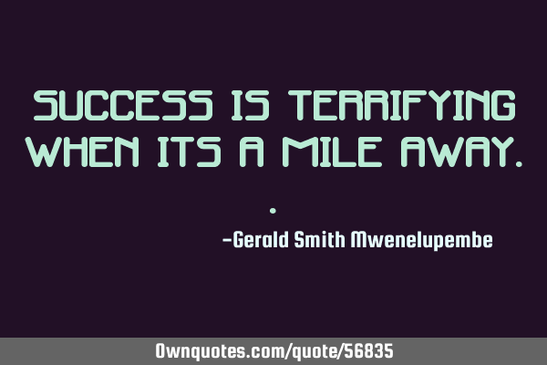 Success is terrifying when its a mile