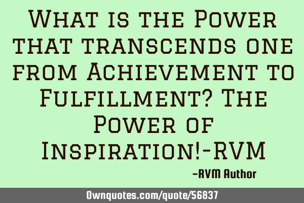 What is the Power that transcends one from Achievement to Fulfillment? The Power of Inspiration!-RVM