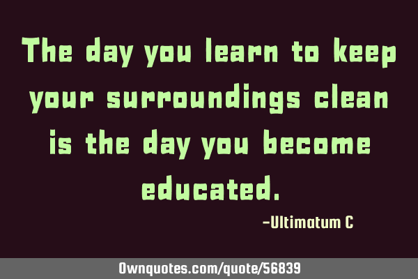 The day you learn to keep your surroundings clean is the day you become