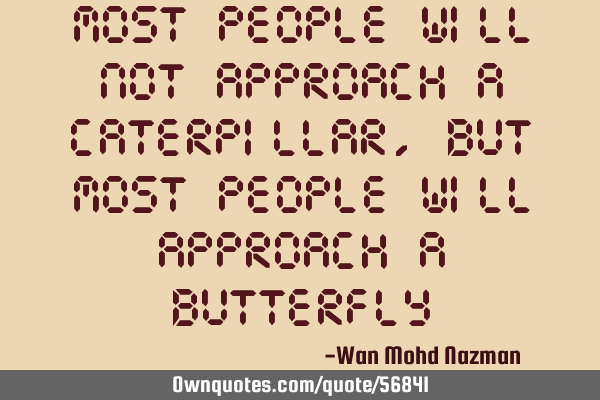 Most people will not approach a caterpillar, but most people will approach a