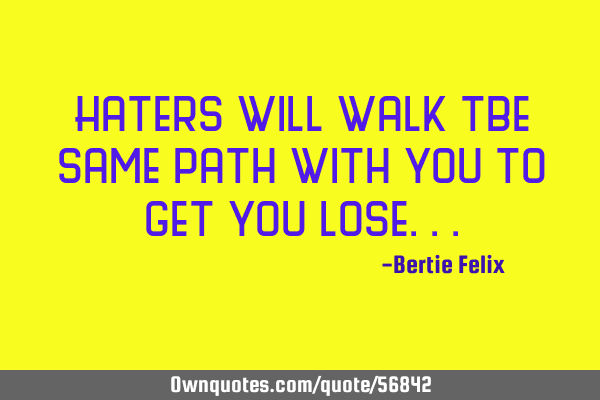 Haters will walk tbe same path with you to get you