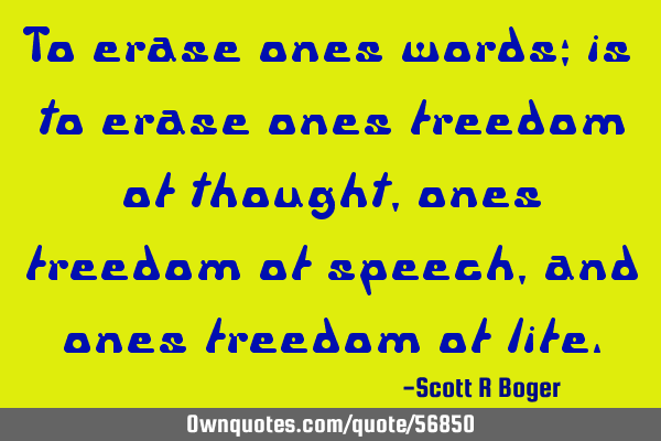 To erase ones words; is to erase ones freedom of thought, ones freedom of speech, and ones freedom