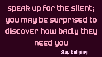 Speak up for the Silent; you may be surprised to discover how badly they need