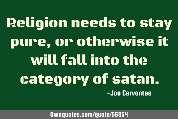 Religion needs to stay pure, or otherwise it will fall into the category of