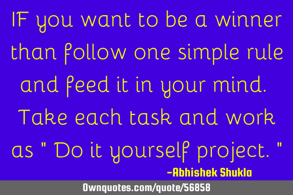 IF you want to be a winner than follow one simple rule and feed it in your mind. Take each task and