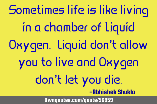 Sometimes life is like living in a chamber of Liquid Oxygen. Liquid don