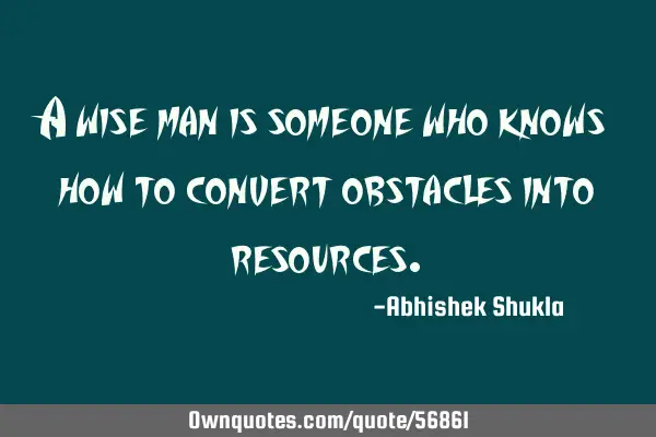 A wise man is someone who knows how to convert obstacles into