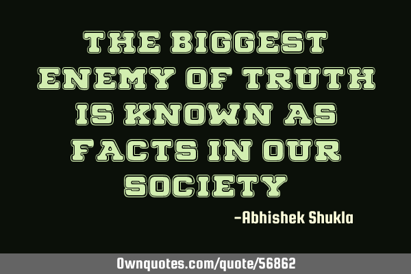THE Biggest enemy of Truth is known as Facts in our S