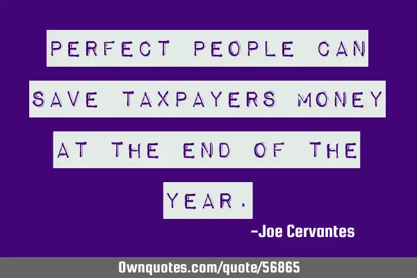 Perfect people can save taxpayers money at the end of the