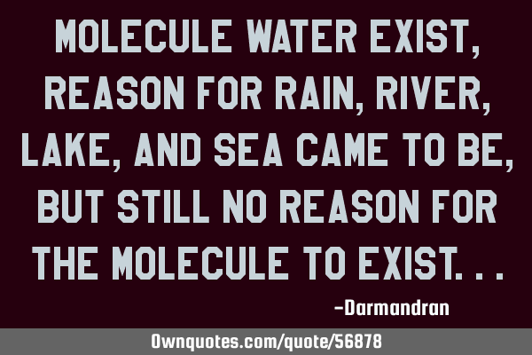 Molecule water exist, reason for rain, river, lake, and sea came to be, but still no reason for the