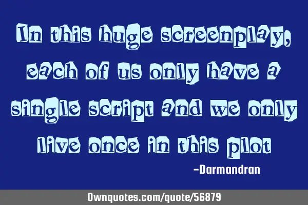 In this huge screenplay, each of us only have a single script and we only live once in this