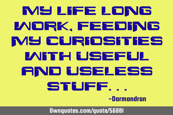 My life long work, Feeding my curiosities with useful and useless