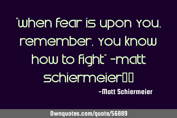 "When fear is upon you, remember, you know how to fight" -Matt Schiermeier​​