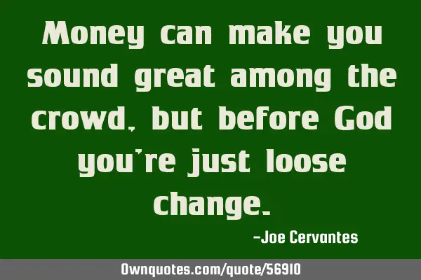 Money can make you sound great among the crowd, but before God you