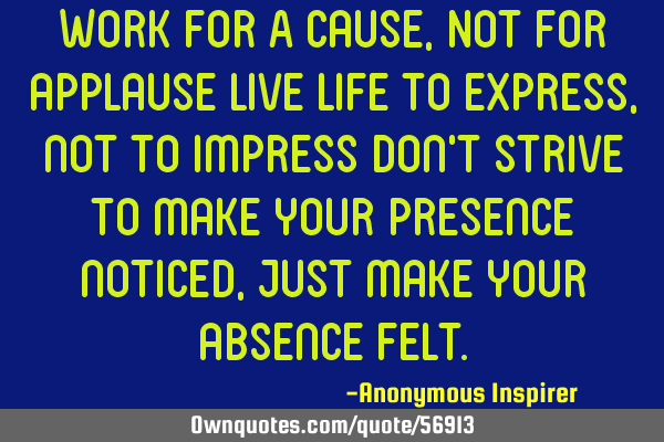 Work for A cause, Not for applause Live life to express, not to impress Don