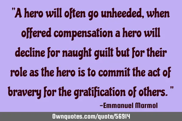 "A hero will often go unheeded, when offered compensation a hero will decline for naught guilt but