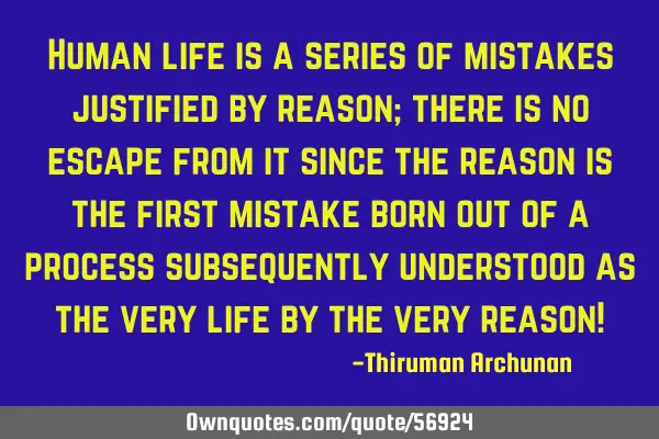 Human life is a series of mistakes justified by reason; there is no escape from it since the reason