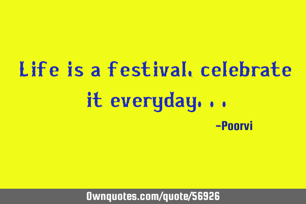 Life is a festival, celebrate it