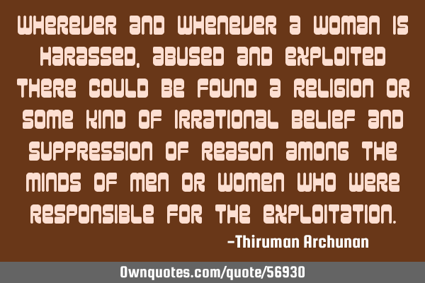Wherever and whenever a woman is harassed, abused and exploited there could be found a religion or