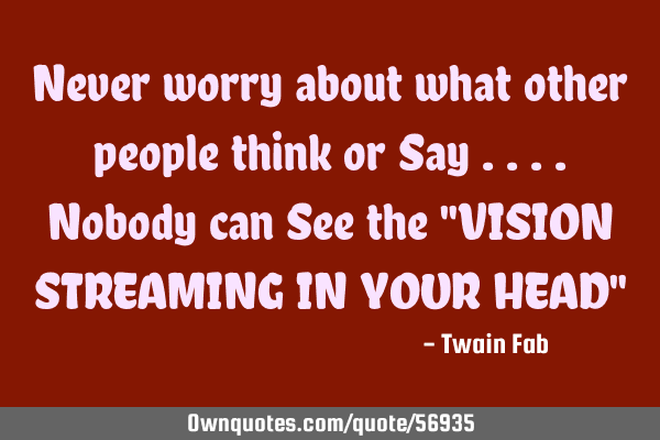Never worry about what other people think or Say ....Nobody can See the "VISION STREAMING IN YOUR HE