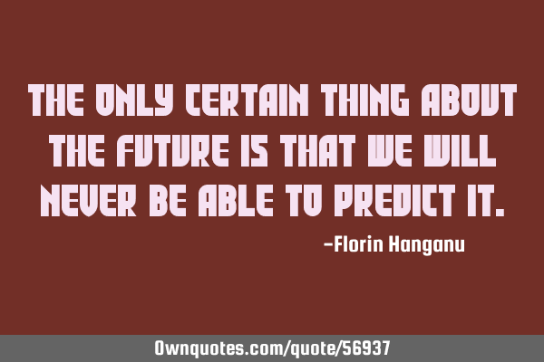The only certain thing about the future is that we will never be able to predict