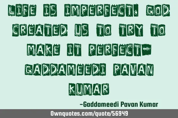 Life is Imperfect, God created us to try to make it perfect- Gaddameedi Pavan K
