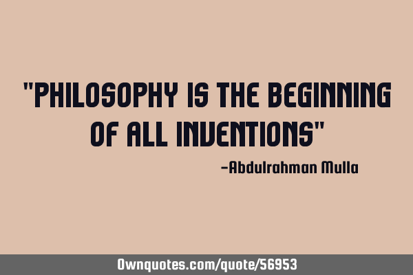 "Philosophy is the beginning of all inventions"