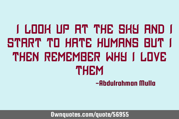 " I look up at the sky and I start to hate humans but I then remember why I love them"