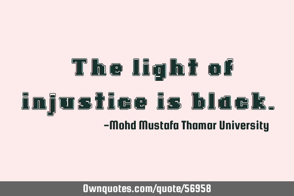 • The light of injustice is