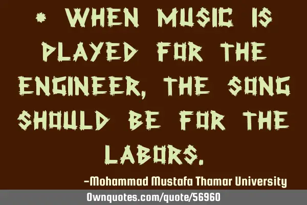 • When music is played for the engineer, the song should be for the