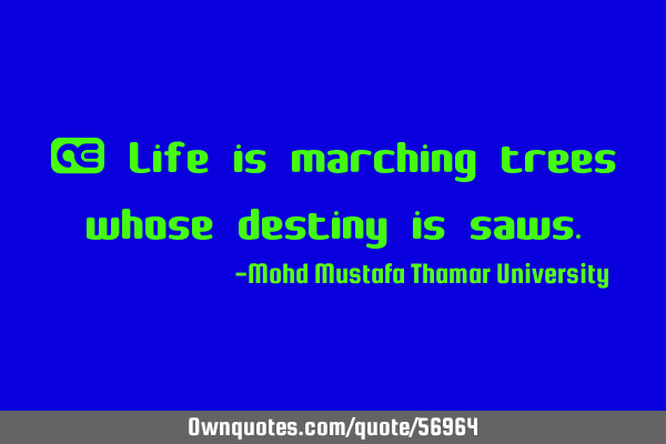 • Life is marching trees whose destiny is