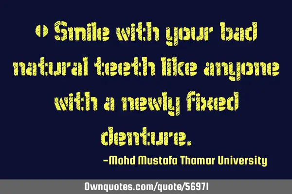 • Smile with your bad natural teeth like anyone with a newly fixed