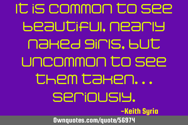 It is common to see beautiful, nearly naked girls, but uncommon to see them