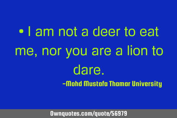 • I am not a deer to eat me, nor you are a lion to