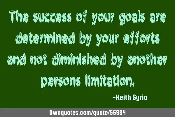 The success of your goals are determined by your efforts and not diminished by another persons