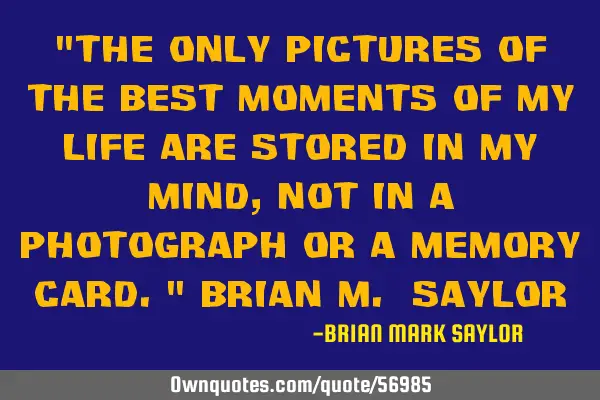 "The only pictures of the best moments of my life are stored in my mind, not in a photograph or a