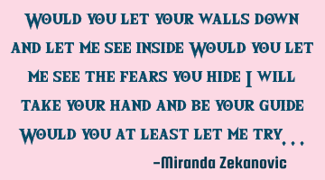 Would you let your walls down and let me see inside Would you let me see the fears you hide I will