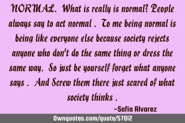 NORMAL. What is really is normal? People always say to act normal . To me being normal is being