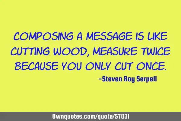 Composing a message is like cutting wood, measure twice because you only cut