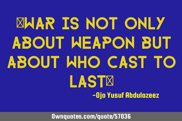 "War is not only about weapon but about who cast to last"