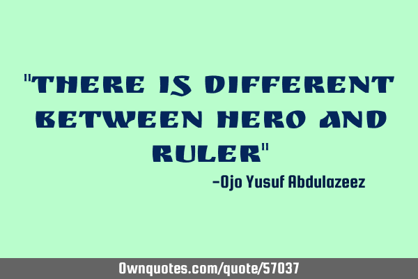"There is different between hero and ruler"